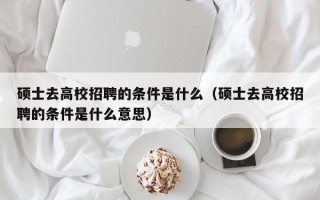 硕士去高校招聘的条件是什么（硕士去高校招聘的条件是什么意思）