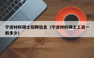 宁波材料硕士招聘信息（宁波材料硕士工资一般多少）