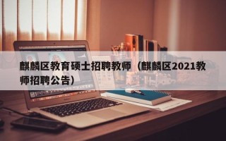 麒麟区教育硕士招聘教师（麒麟区2021教师招聘公告）