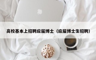 高校基本上招聘应届博士（应届博士生招聘）