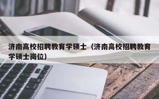 济南高校招聘教育学硕士（济南高校招聘教育学硕士岗位）