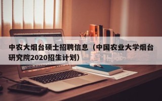 中农大烟台硕士招聘信息（中国农业大学烟台研究院2020招生计划）