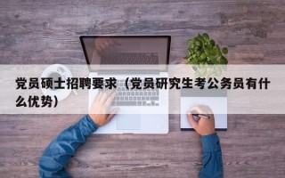 党员硕士招聘要求（党员研究生考公务员有什么优势）