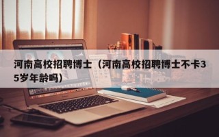 河南高校招聘博士（河南高校招聘博士不卡35岁年龄吗）