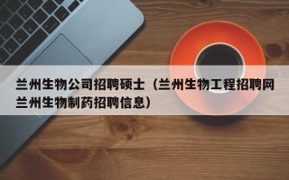 兰州生物公司招聘硕士（兰州生物工程招聘网兰州生物制药招聘信息）