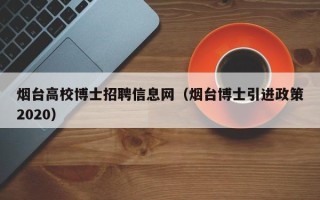 烟台高校博士招聘信息网（烟台博士引进政策2020）