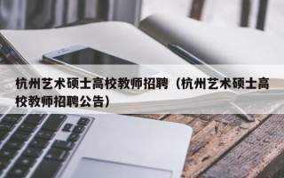 杭州艺术硕士高校教师招聘（杭州艺术硕士高校教师招聘公告）