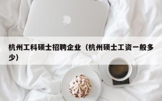 杭州工科硕士招聘企业（杭州硕士工资一般多少）