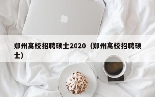 郑州高校招聘硕士2020（郑州高校招聘硕士）