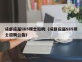成都应届985硕士招聘（成都应届985硕士招聘公告）