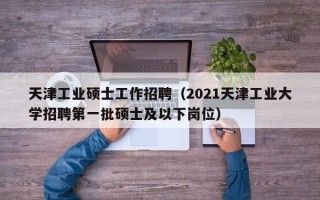 天津工业硕士工作招聘（2021天津工业大学招聘第一批硕士及以下岗位）