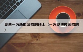 奥迪一汽新能源招聘硕士（一汽奥迪校园招聘）