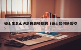 硕士生怎么进高校教师招聘（硕士如何进高校）