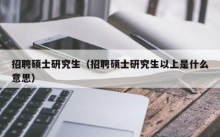 招聘硕士研究生（招聘硕士研究生以上是什么意思）