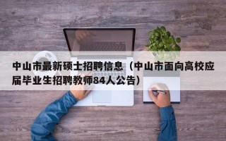 中山市最新硕士招聘信息（中山市面向高校应届毕业生招聘教师84人公告）