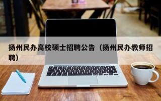 扬州民办高校硕士招聘公告（扬州民办教师招聘）