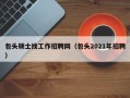 包头硕士找工作招聘网（包头2021年招聘）