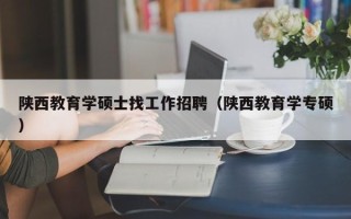 陕西教育学硕士找工作招聘（陕西教育学专硕）