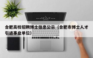 合肥高校招聘博士信息公示（合肥市博士人才引进事业单位）