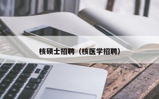 核硕士招聘（核医学招聘）