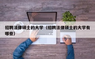 招聘法律硕士的大学（招聘法律硕士的大学有哪些）