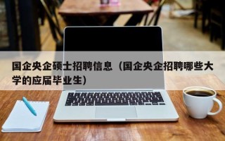 国企央企硕士招聘信息（国企央企招聘哪些大学的应届毕业生）