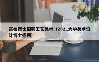 高校博士招聘工艺美术（2021大学美术设计博士招聘）
