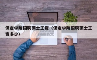 保定学院招聘硕士工资（保定学院招聘硕士工资多少）