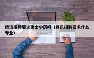 腾讯招聘要求硕士学历吗（腾讯招聘要求什么专业）