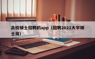 高校硕士招聘的app（招聘2021大学硕士岗）