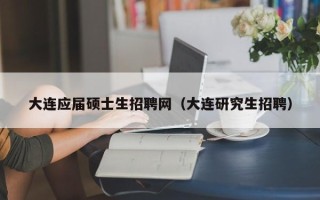 大连应届硕士生招聘网（大连研究生招聘）