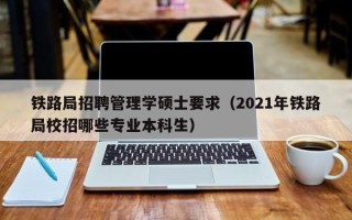 铁路局招聘管理学硕士要求（2021年铁路局校招哪些专业本科生）