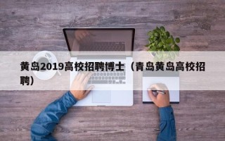 黄岛2019高校招聘博士（青岛黄岛高校招聘）