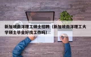新加坡南洋理工硕士招聘（新加坡南洋理工大学硕士毕业好找工作吗）