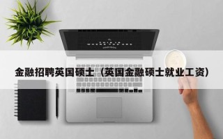 金融招聘英国硕士（英国金融硕士就业工资）