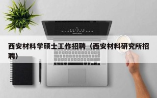 西安材料学硕士工作招聘（西安材料研究所招聘）