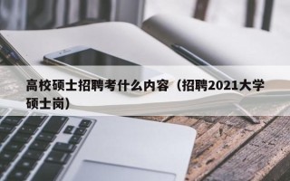 高校硕士招聘考什么内容（招聘2021大学硕士岗）
