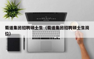 蜀道集团招聘硕士生（蜀道集团招聘硕士生岗位）