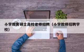 小学教育硕士高校老师招聘（小学教师招聘学校）
