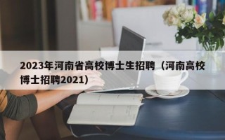 2023年河南省高校博士生招聘（河南高校博士招聘2021）