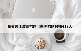东莞硕士教师招聘（东莞招聘教师418人）