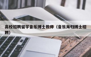 高校招聘留学音乐博士教师（音乐海归博士招聘）