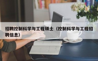 招聘控制科学与工程硕士（控制科学与工程招聘信息）