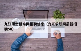九江硕士相亲网招聘信息（九江求职网最新招聘58）
