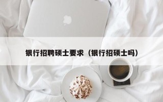 银行招聘硕士要求（银行招硕士吗）