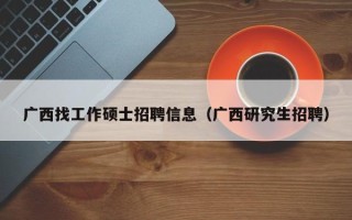 广西找工作硕士招聘信息（广西研究生招聘）