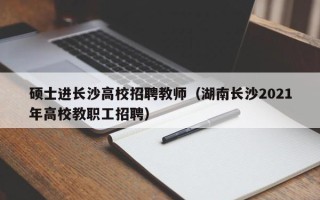 硕士进长沙高校招聘教师（湖南长沙2021年高校教职工招聘）