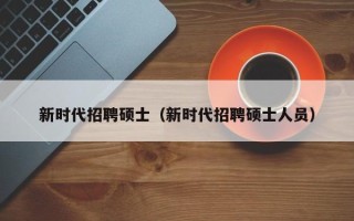 新时代招聘硕士（新时代招聘硕士人员）