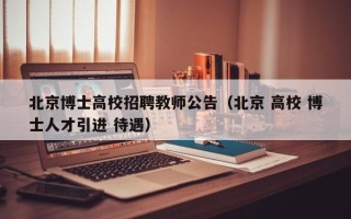北京博士高校招聘教师公告（北京 高校 博士人才引进 待遇）