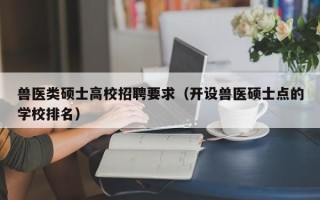 兽医类硕士高校招聘要求（开设兽医硕士点的学校排名）